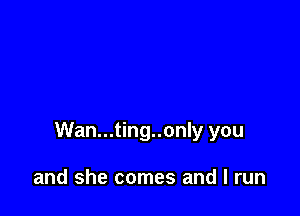 Wan...ting..only you

and she comes and I run