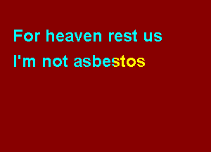 For heaven rest us
I'm not asbestos