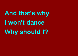 And that's why
I won't dance

Why should I?