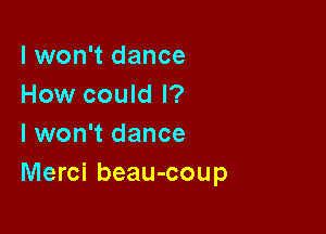 I won't dance
How could I?

I won't dance
Merci beau-coup