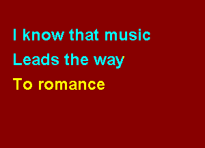 I know that music
Leads the way

To romance