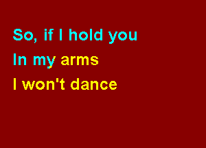 So, if I hold you
In my arms

I won't dance
