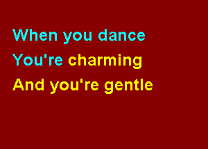 When you dance
You're charming

And you're gentle