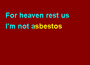 For heaven rest us
I'm not asbestos