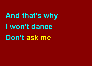 And that's why
I won't dance

Don't ask me
