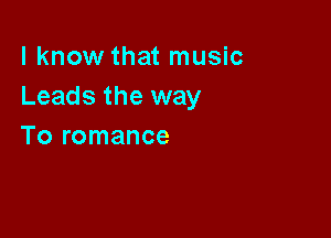 I know that music
Leads the way

To romance