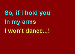 So, if I hold you
In my arms

I won't dance...!