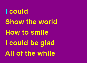 I could
Show the world

How to smile
I could be glad
All of the while