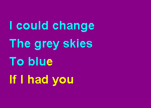 I could change
The grey skies

To blue
If I had you