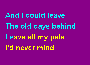 And I could leave
The old days behind

Leave all my pals
I'd never mind