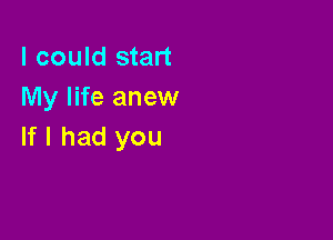 I could start
My life anew

If I had you