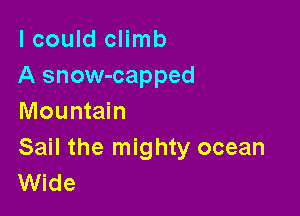I could climb
A snow-capped

Mountain

Sail the mighty ocean
Wide