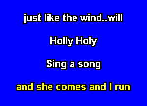just like the wind..will

Holly Holy

Sing a song

and she comes and I run