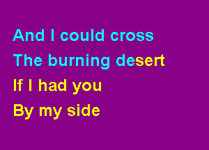 And I could cross
The burning desert

If I had you
By my side