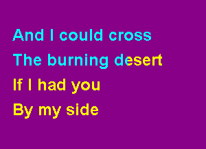 And I could cross
The burning desert

If I had you
By my side