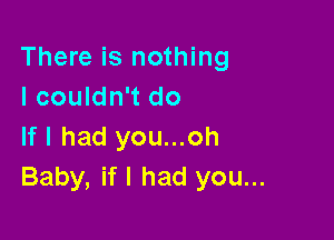 There is nothing
I couldn't do

If I had you...oh
Baby, if I had you...