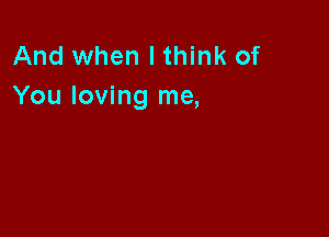 And when I think of
You loving me,