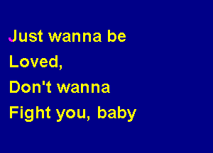 Just wanna be
Loved,

Don't wanna
Fight you, baby