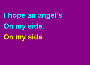 I hope an angel's
On my side,

On my side