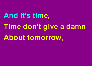 And it's time,
Time don't give a damn

About tomorrow,