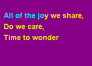 All of the joy we share,
Do we care,

Time to wonder
