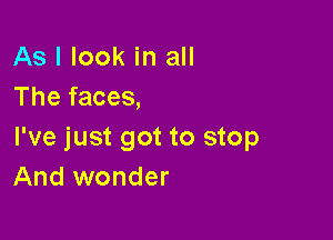 As I look in all
The faces,

I've just got to stop
And wonder