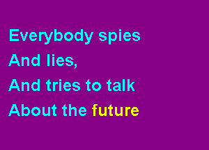 Everybody spies
And lies,

And tries to talk
About the future