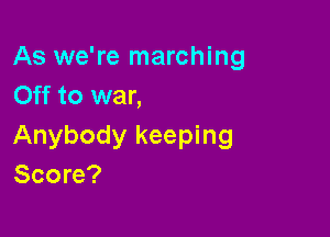 As we're marching
Off to war,

Anybody keeping
Score?