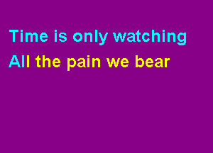 Time is only watching
All the pain we bear