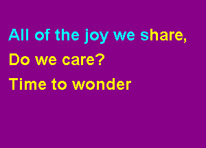 All of the joy we share,
Do we care?

Time to wonder
