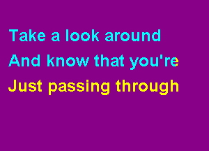 Take a look around
And know that you're

Just passing through