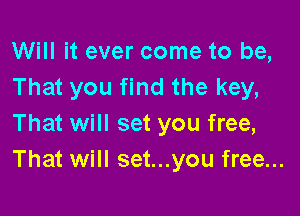 Will it ever come to be,
That you find the key,

That will set you free,
That will set...you free...