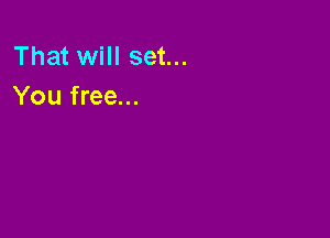 That will set...
You free...