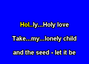 Hol..ly...Hon love

Take...my...lonely child

and the seed - let it be