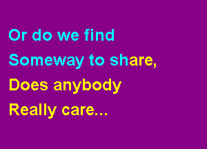 Or do we find
Someway to share,

Does anybody
Really care...