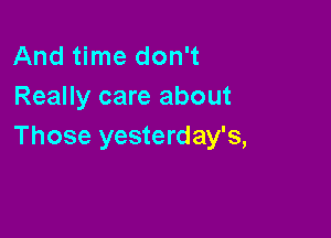 And time don't
Really care about

Those yesterday's,