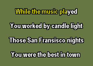 While the music played

You worked by candle light

Those San Fransisco nights

You were the best in town