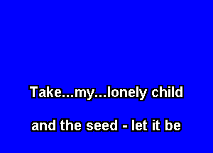 Take...my...lonely child

and the seed - let it be