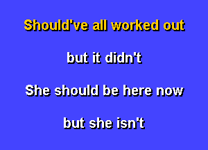 Should've all worked out

but it didn't

She should be here now

but she isn't