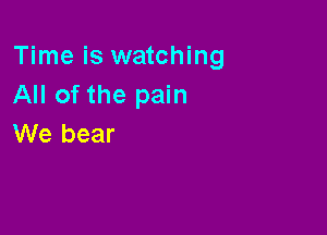 Time is watching
All of the pain

We bear