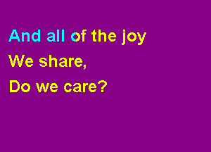 And all of the joy
We share,

Do we care?