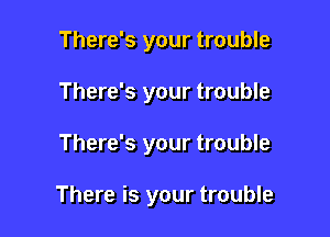 There's your trouble
There's your trouble

There's your trouble

There is your trouble