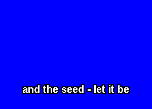 and the seed - let it be