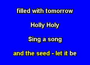 filled with tomorrow

Holly Holy

Sing a song

and the seed - let it be