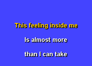 This feeling inside me

Is almost more

than I can take