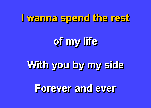 I wanna spend the rest

of my life

With you by my side

Forever and ever