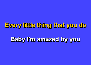 Every little thing that you do

Baby I'm amazed by you