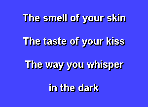 The smell of your skin

The taste of your kiss

The way you whisper

in the dark