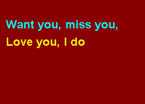 Want you, miss you,
Love you, I do