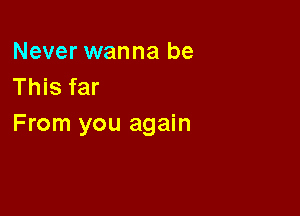 Never wanna be
This far

From you again